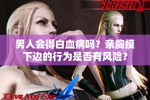 男人会得白血病吗？亲胸摸下边的行为是否有风险？