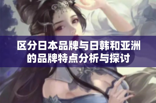 区分日本品牌与日韩和亚洲的品牌特点分析与探讨