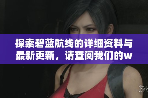 探索碧蓝航线的详细资料与最新更新，请查阅我们的wiki页面