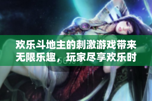 欢乐***的刺激游戏带来无限乐趣，玩家尽享欢乐时光的畅快体验