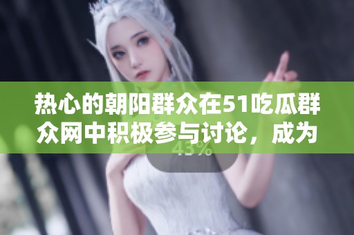 热心的朝阳群众在51吃瓜群众网中积极参与讨论，成为焦点人物