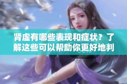 肾虚有哪些表现和症状？了解这些可以帮助你更好地判断健康状况。