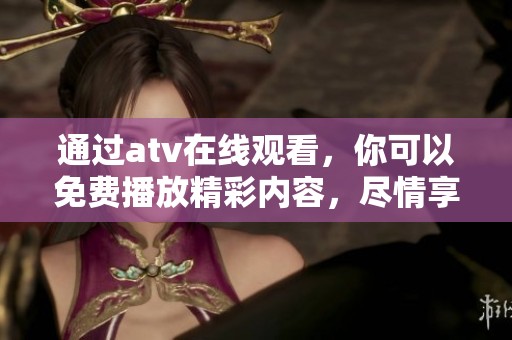 通过atv在线观看，你可以免费播放精彩内容，尽情享受各种精彩视频。