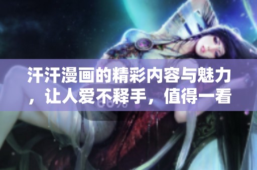 汗汗漫画的精彩内容与魅力，让人爱不释手，值得一看！