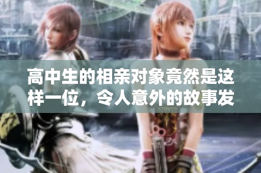高中生的相亲对象竟然是这样一位，令人意外的故事发生了