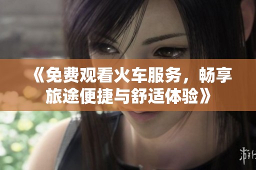 《免费观看火车服务，畅享旅途便捷与舒适体验》