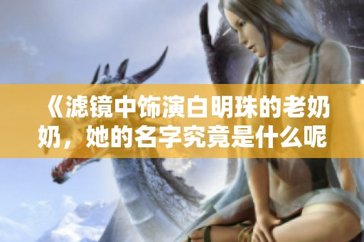 《滤镜中饰演白明珠的老奶奶，她的名字究竟是什么呢》
