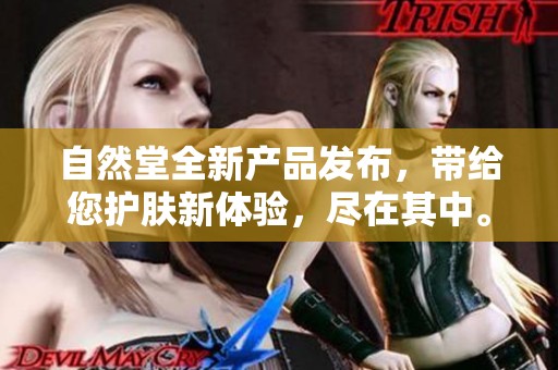 自然堂全新产品发布，带给您护肤新体验，尽在其中。