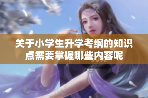 关于小学生升学考纲的知识点需要掌握哪些内容呢