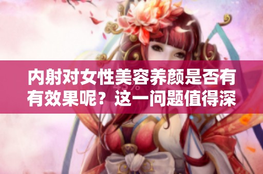 内射对女性美容养颜是否有有效果呢？这一问题值得深入探讨一下。