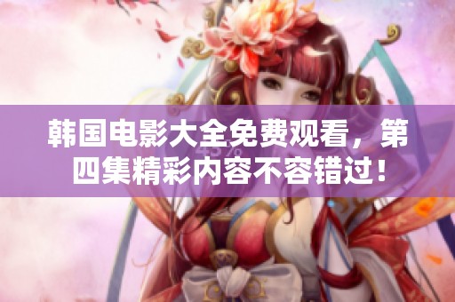 韩国电影大全免费观看，第四集精彩内容不容错过！