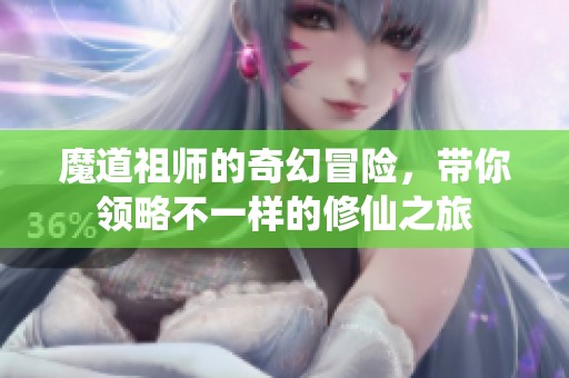 魔道祖师的奇幻冒险，带你领略不一样的修仙之旅