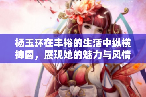 杨玉环在丰裕的生活中纵横捭阖，展现她的魅力与风情