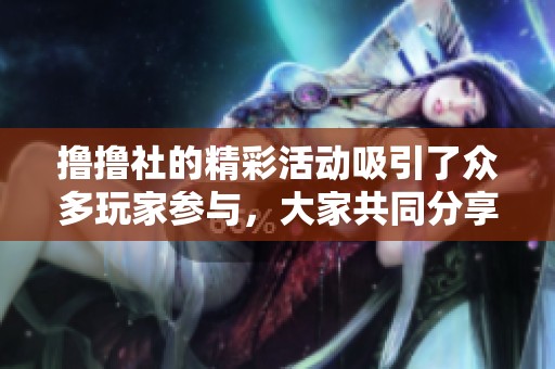 撸撸社的精彩活动吸引了众多玩家参与，大家共同分享乐趣与激情