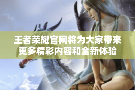 王者荣耀官网将为大家带来更多精彩内容和全新体验