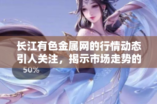 长江有色金属网的行情动态引人关注，揭示市场走势的深刻变化。