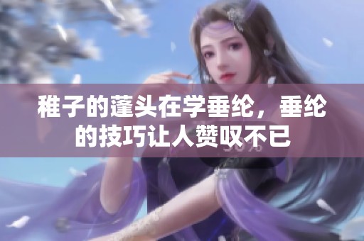稚子的蓬头在学垂纶，垂纶的技巧让人赞叹不已
