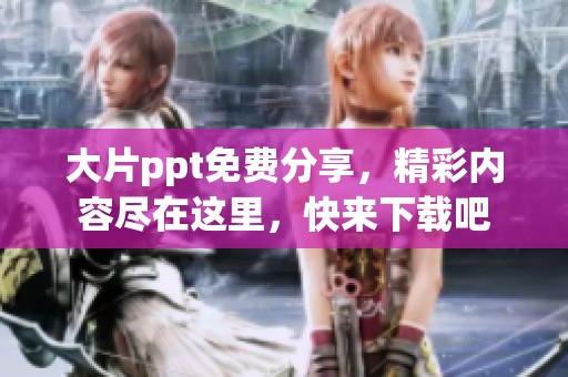 大片ppt免费分享，精彩内容尽在这里，快来下载吧