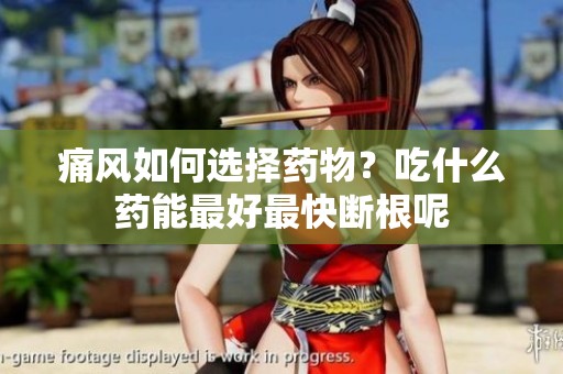 痛风如何选择药物？吃什么药能最好最快断根呢