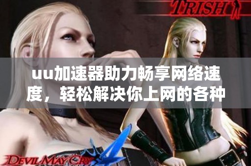 uu加速器助力畅享网络速度，轻松解决你上网的各种难题
