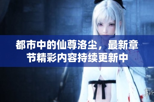 都市中的仙尊洛尘，最新章节精彩内容持续更新中