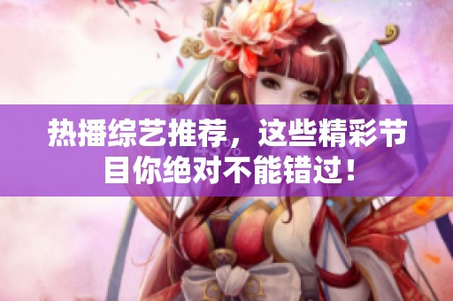 热播综艺推荐，这些精彩节目你绝对不能错过！