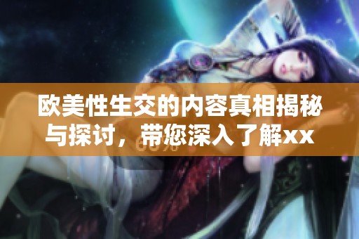 欧美性生交的内容真相揭秘与探讨，带您深入了解xxxxxoo的各种影响。