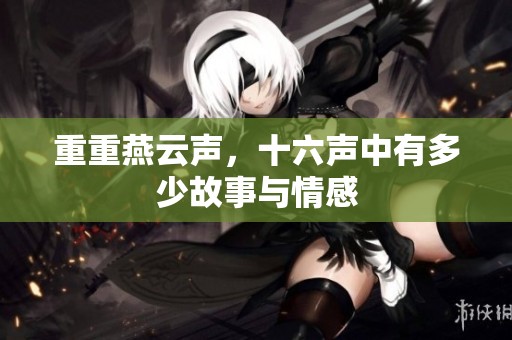 重重燕云声，十六声中有多少故事与情感