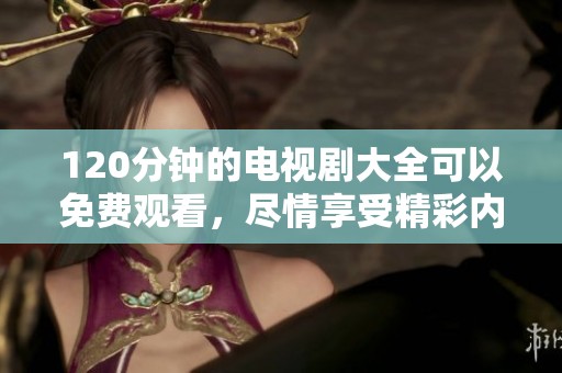 120分钟的电视剧大全可以免费观看，尽情享受精彩内容吧