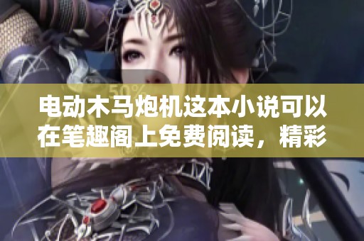 电动木马炮机这本小说可以在笔趣阁上免费阅读，精彩内容尽在这里！