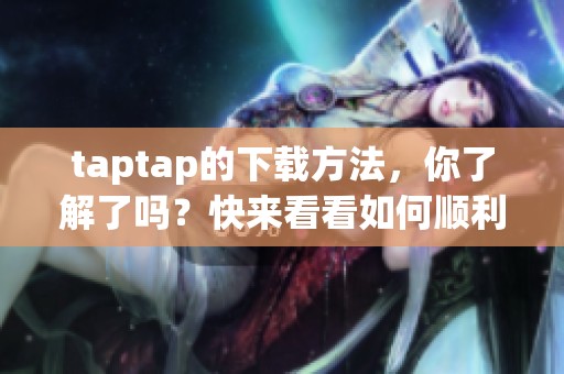 taptap的下载方法，你了解了吗？快来看看如何顺利下载taptap吧！