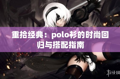重拾经典：polo衫的时尚回归与搭配指南