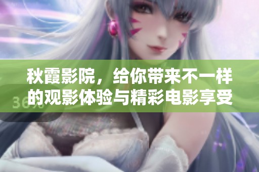 秋霞影院，给你带来不一样的观影体验与精彩电影享受。