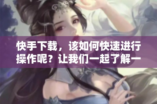 快手下载，该如何快速进行操作呢？让我们一起了解一下下载的技巧。