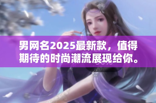 男网名2025最新款，值得期待的时尚潮流展现给你。