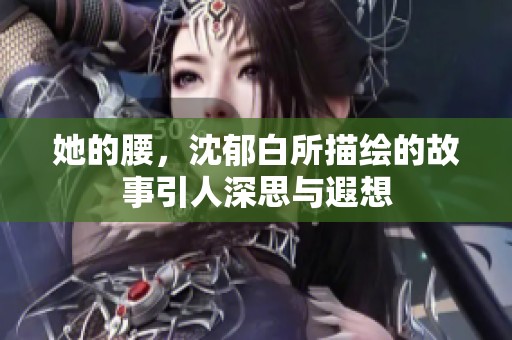 她的腰，沈郁白所描绘的故事引人深思与遐想