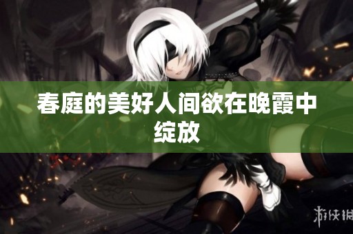 春庭的美好人间欲在晚霞中绽放