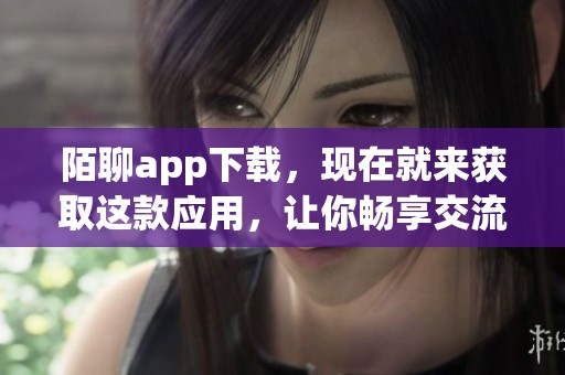 陌聊app下载，现在就来获取这款应用，让你畅享交流的乐趣！