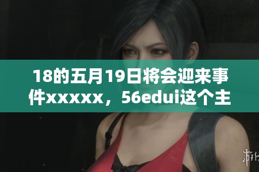 18的**19日将会迎来事件xxxxx，56edui这个主题引人关注