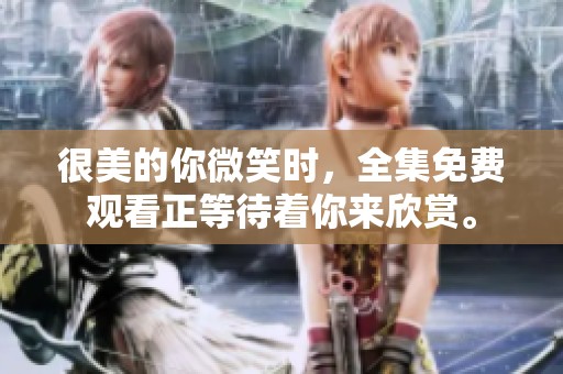 很美的你微笑时，全集免费观看正等待着你来欣赏。