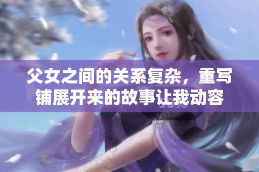 父女之间的关系复杂，重写铺展开来的故事让我动容