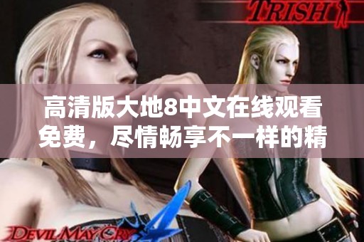 高清版大地8中文在线观看免费，尽情畅享不一样的精彩体验