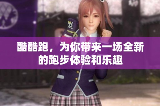 酷酷跑，为你带来一场全新的跑步体验和乐趣