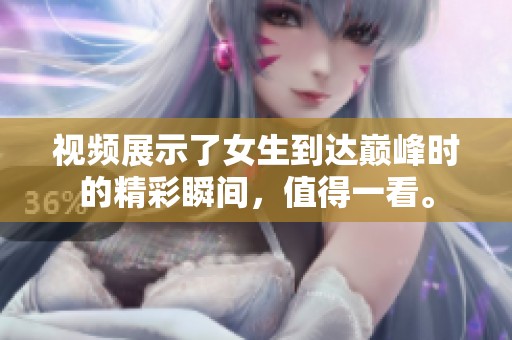视频展示了女生到达巅峰时的精彩瞬间，值得一看。