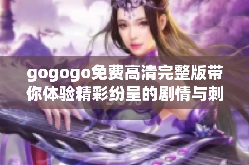 gogogo免费高清完整版带你体验精彩纷呈的剧情与刺激的冒险内容