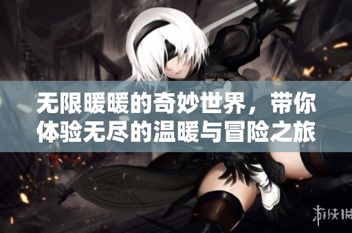 无限暖暖的奇妙世界，带你体验无尽的温暖与冒险之旅