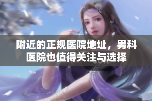 附近的正规医院地址，男科医院也值得关注与选择