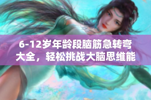 6-12岁年龄段脑筋急转弯大全，轻松挑战大脑思维能力！