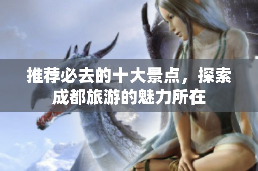推荐必去的十大景点，探索成都旅游的魅力所在