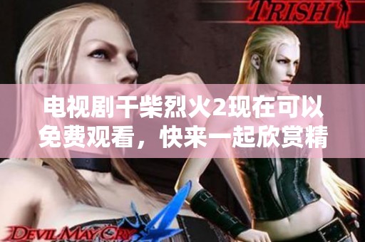 电视剧干柴烈火2现在可以免费观看，快来一起欣赏精彩剧情吧